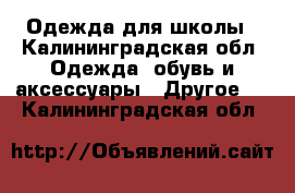 Одежда для школы - Калининградская обл. Одежда, обувь и аксессуары » Другое   . Калининградская обл.